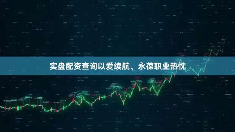 实盘配资查询以爱续航、永葆职业热忱