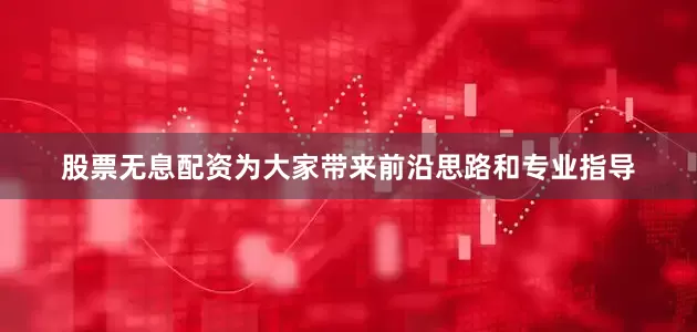 股票无息配资为大家带来前沿思路和专业指导