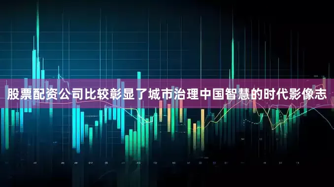股票配资公司比较彰显了城市治理中国智慧的时代影像志