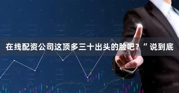 在线配资公司这顶多三十出头的脸吧？”说到底