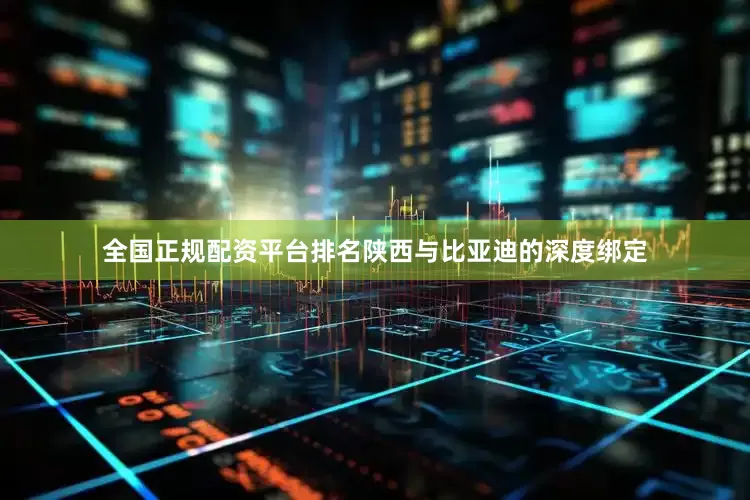 全国正规配资平台排名陕西与比亚迪的深度绑定