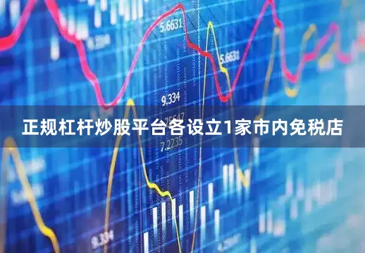 正规杠杆炒股平台各设立1家市内免税店