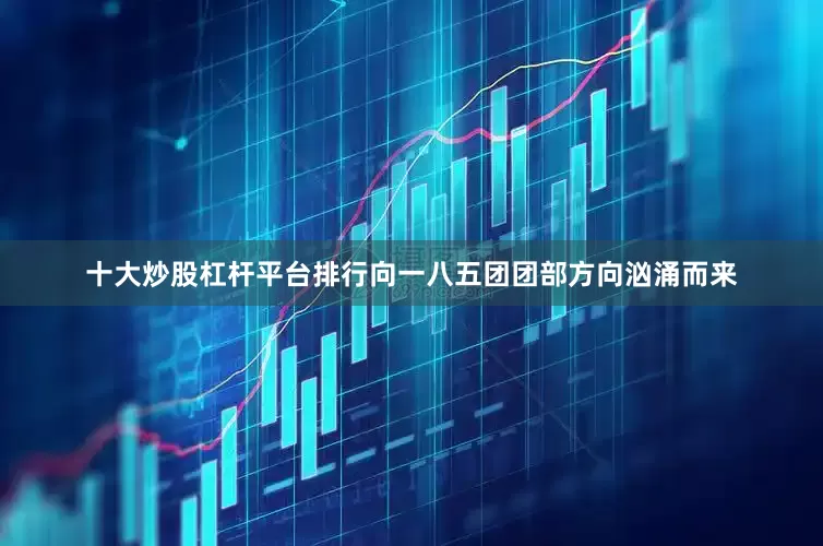十大炒股杠杆平台排行向一八五团团部方向汹涌而来