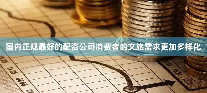 国内正规最好的配资公司消费者的文旅需求更加多样化