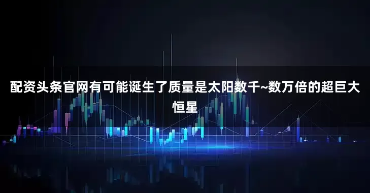 配资头条官网有可能诞生了质量是太阳数千~数万倍的超巨大恒星