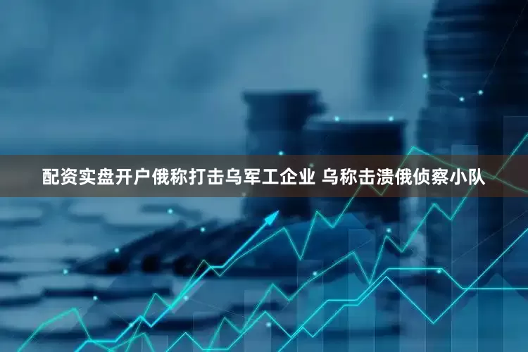 配资实盘开户俄称打击乌军工企业 乌称击溃俄侦察小队