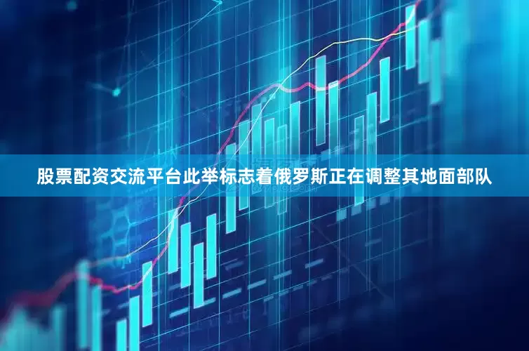 股票配资交流平台此举标志着俄罗斯正在调整其地面部队
