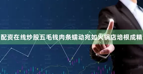 配资在线炒股五毛钱肉条蠕动宛如火锅店培根成精
