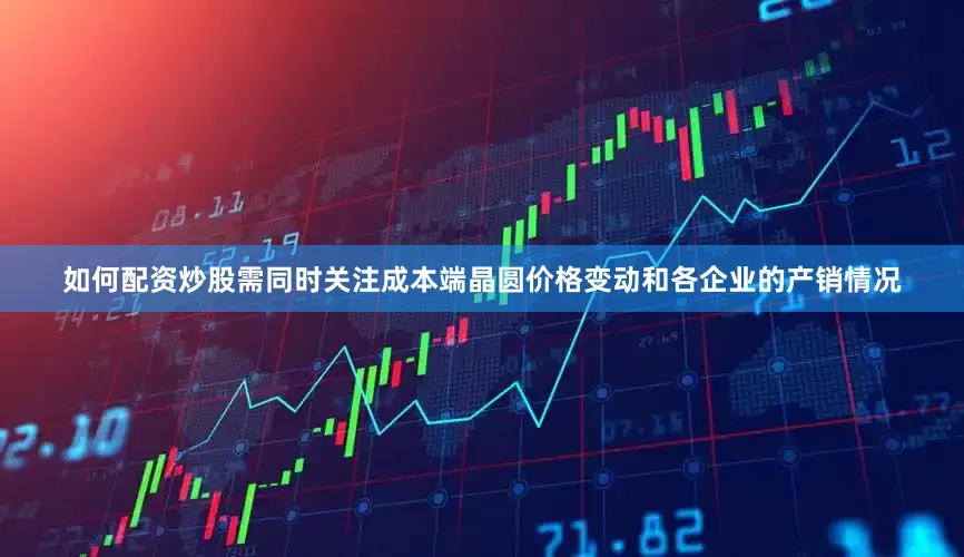 如何配资炒股需同时关注成本端晶圆价格变动和各企业的产销情况