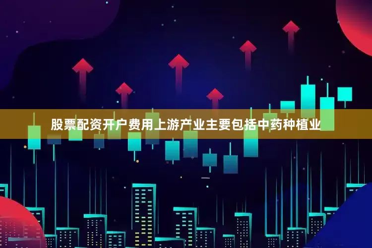 股票配资开户费用上游产业主要包括中药种植业