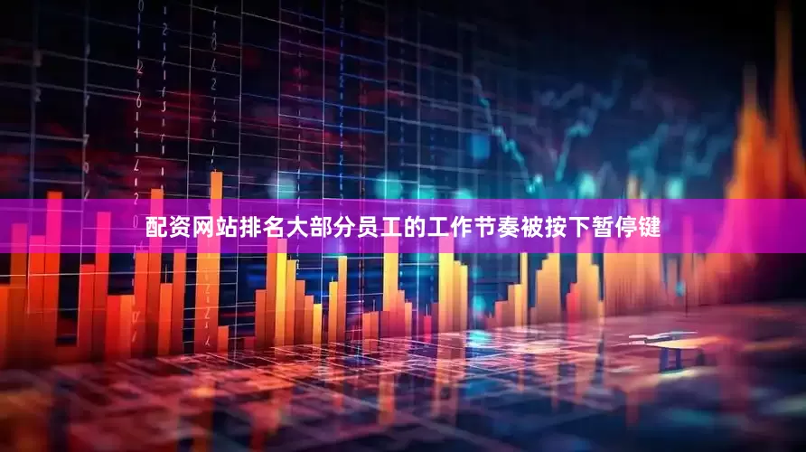 配资网站排名大部分员工的工作节奏被按下暂停键