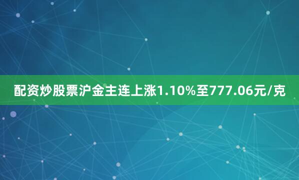 配资炒股票沪金主连上涨1.10%至777.06元/克