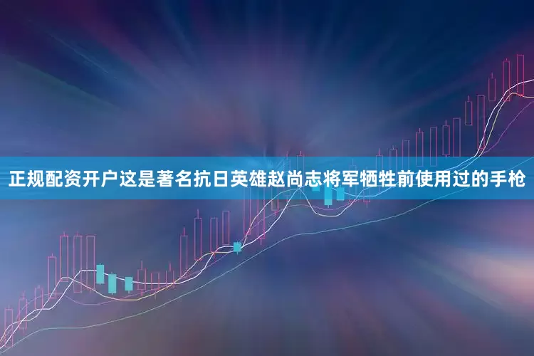 正规配资开户这是著名抗日英雄赵尚志将军牺牲前使用过的手枪