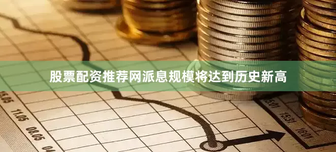 股票配资推荐网派息规模将达到历史新高