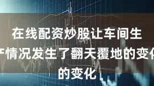 在线配资炒股让车间生产情况发生了翻天覆地的变化