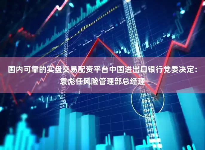 国内可靠的实盘交易配资平台中国进出口银行党委决定：袁彪任风险管理部总经理