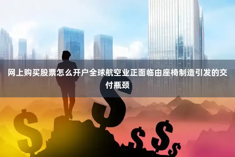 网上购买股票怎么开户全球航空业正面临由座椅制造引发的交付瓶颈