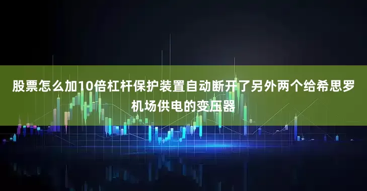 股票怎么加10倍杠杆保护装置自动断开了另外两个给希思罗机场供电的变压器