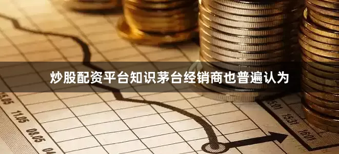 炒股配资平台知识茅台经销商也普遍认为