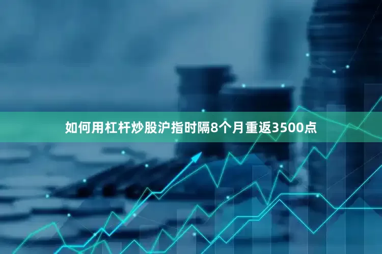 如何用杠杆炒股沪指时隔8个月重返3500点