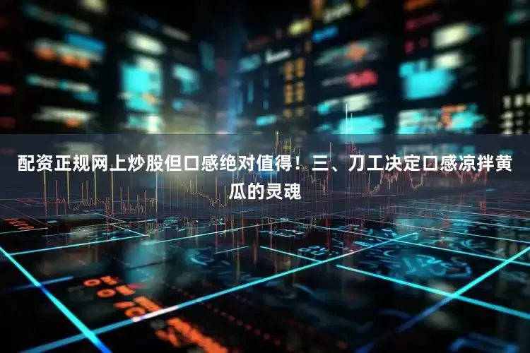 配资正规网上炒股但口感绝对值得！三、刀工决定口感凉拌黄瓜的灵魂