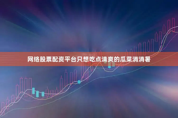网络股票配资平台只想吃点清爽的瓜菜消消暑