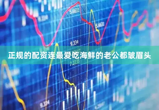 正规的配资连最爱吃海鲜的老公都皱眉头