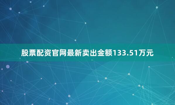 股票配资官网最新卖出金额133.51万元