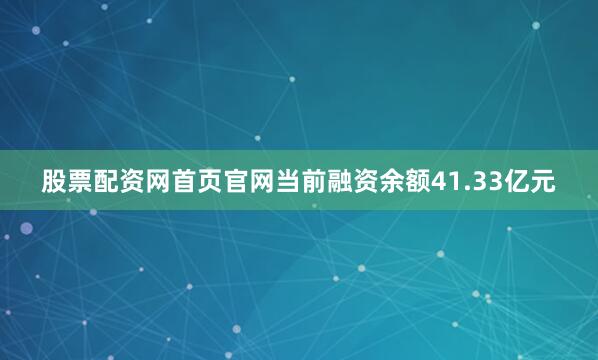 股票配资网首页官网当前融资余额41.33亿元