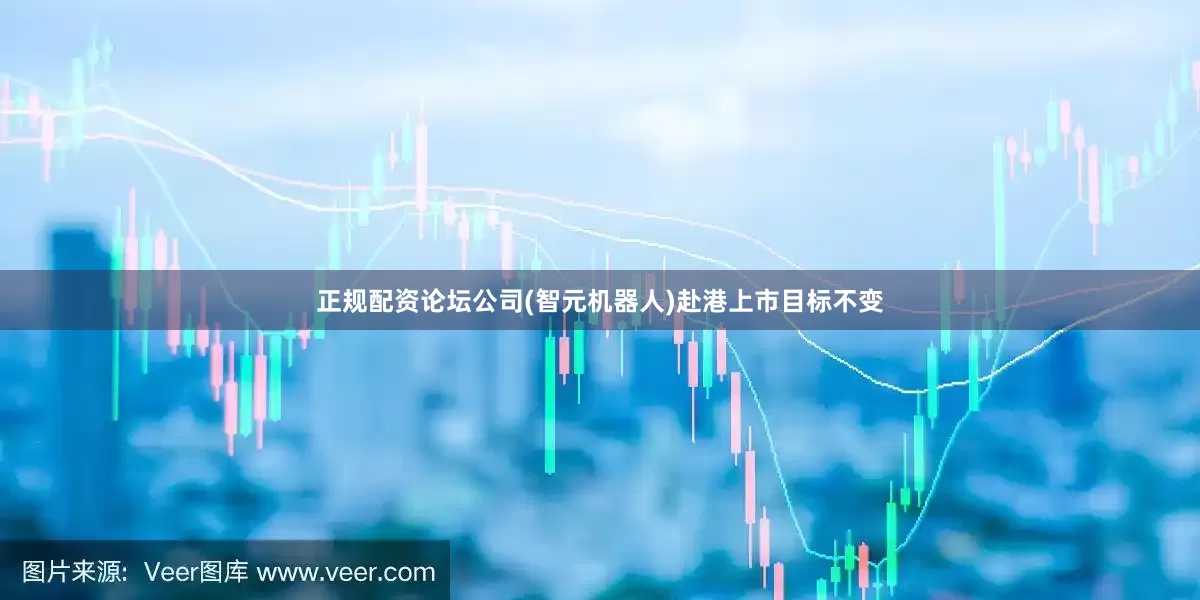 正规配资论坛公司(智元机器人)赴港上市目标不变