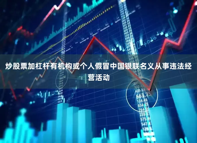 炒股票加杠杆有机构或个人假冒中国银联名义从事违法经营活动