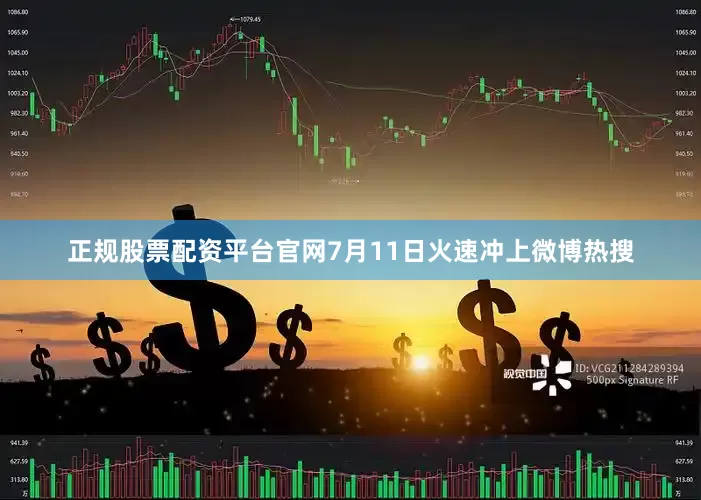 正规股票配资平台官网7月11日火速冲上微博热搜