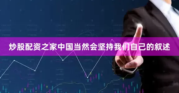 炒股配资之家中国当然会坚持我们自己的叙述
