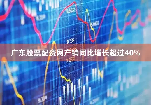 广东股票配资网产销同比增长超过40%