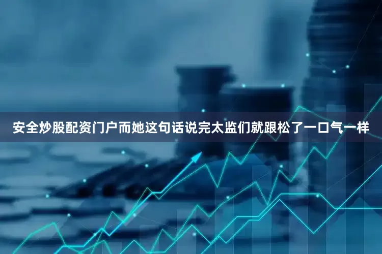 安全炒股配资门户而她这句话说完太监们就跟松了一口气一样