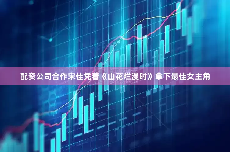 配资公司合作宋佳凭着《山花烂漫时》拿下最佳女主角