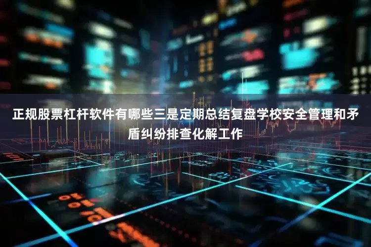 正规股票杠杆软件有哪些三是定期总结复盘学校安全管理和矛盾纠纷排查化解工作