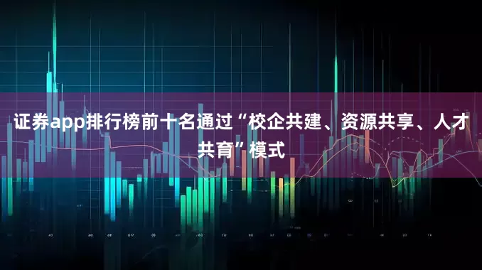 证券app排行榜前十名通过“校企共建、资源共享、人才共育”模式