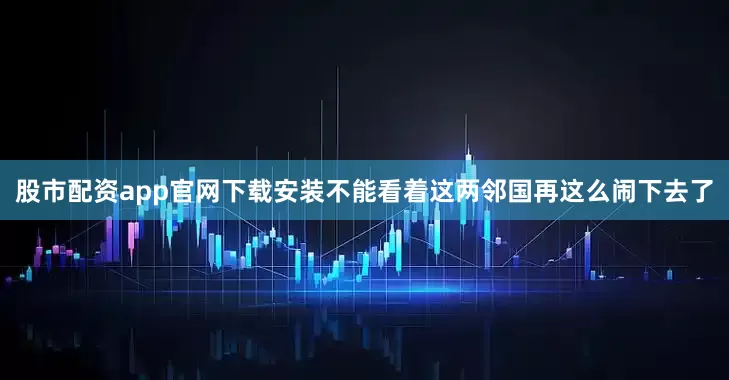 股市配资app官网下载安装不能看着这两邻国再这么闹下去了