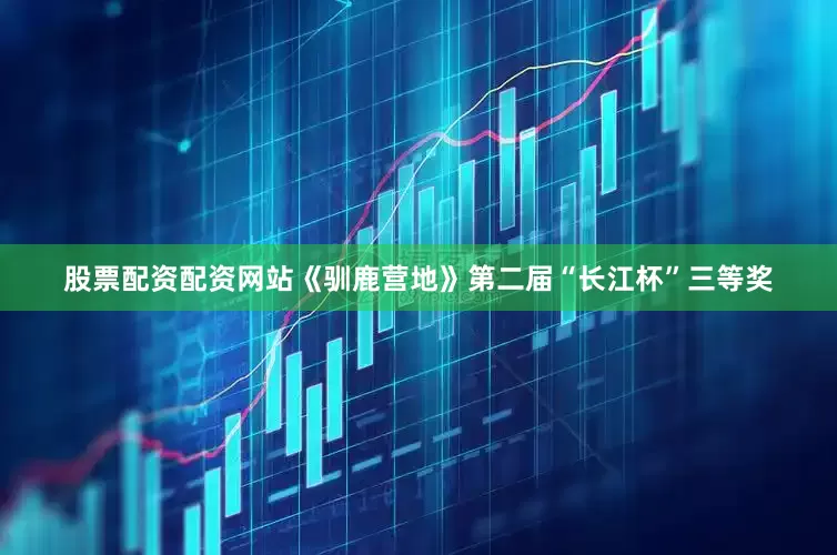 股票配资配资网站《驯鹿营地》第二届“长江杯”三等奖