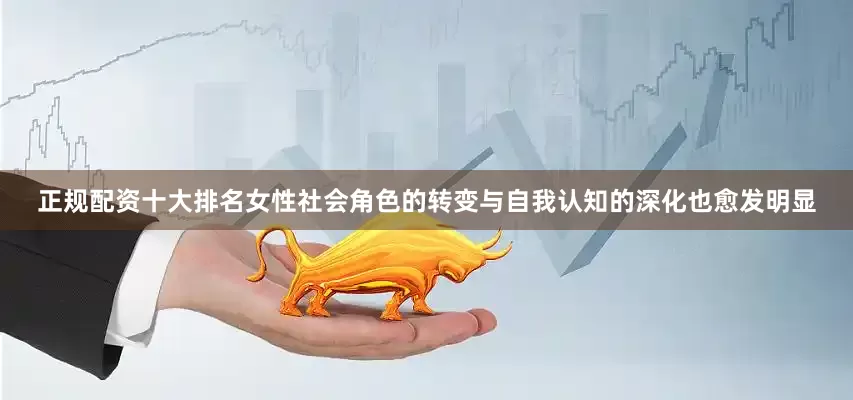 正规配资十大排名女性社会角色的转变与自我认知的深化也愈发明显