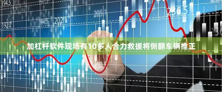 加杠杆软件现场有10多人合力救援将侧翻车辆推正