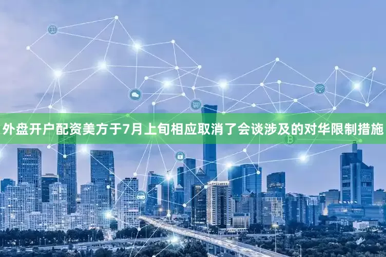 外盘开户配资美方于7月上旬相应取消了会谈涉及的对华限制措施