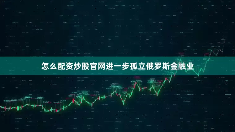 怎么配资炒股官网进一步孤立俄罗斯金融业