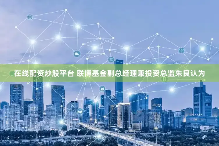 在线配资炒股平台 联博基金副总经理兼投资总监朱良认为