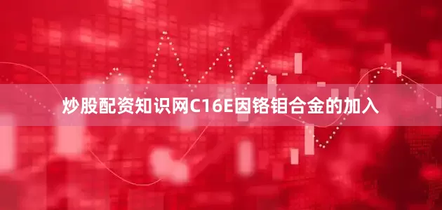 炒股配资知识网C16E因铬钼合金的加入