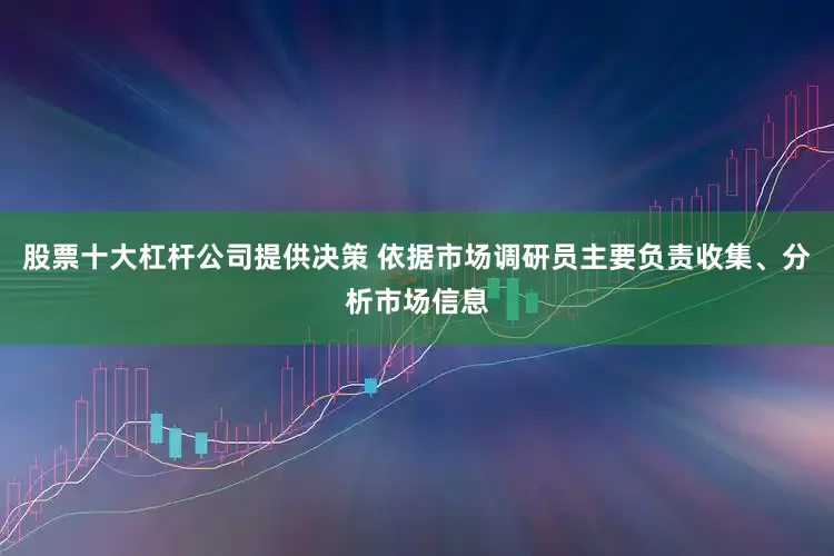 股票十大杠杆公司提供决策 依据市场调研员主要负责收集、分析市场信息