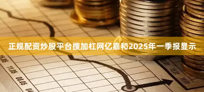 正规配资炒股平台搜加杠网亿嘉和2025年一季报显示