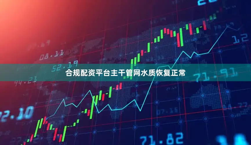 合规配资平台主干管网水质恢复正常