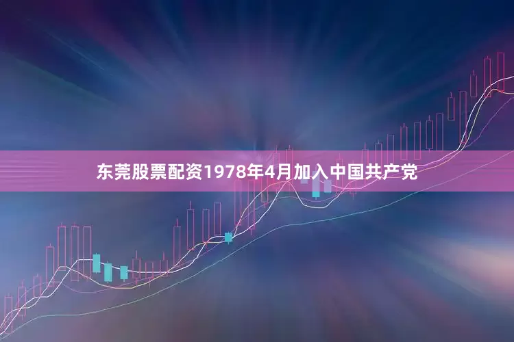 东莞股票配资1978年4月加入中国共产党